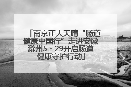 南京正大天晴“肠道健康中国行”走进安徽滁州5・29开启肠道健康守护行动