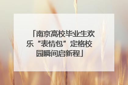 南京高校毕业生欢乐“表情包”定格校园瞬间启新程