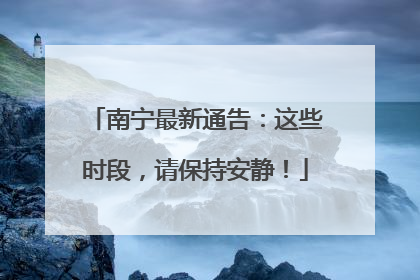 南宁最新通告：这些时段，请保持安静！