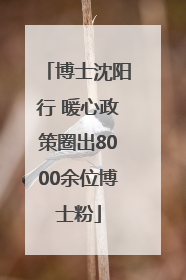 博士沈阳行 暖心政策圈出8000余位博士粉