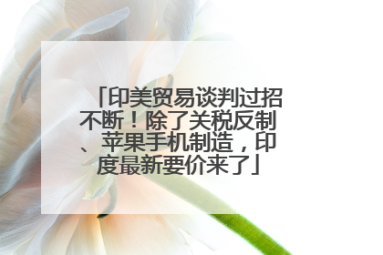 印美贸易谈判过招不断！除了关税反制、苹果手机制造，印度最新要价来了