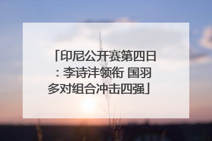 印尼公开赛第四日：李诗沣领衔 国羽多对组合冲击四强