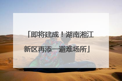 即将建成！湖南湘江新区再添一避难场所