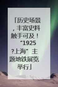 历史场景，丰富史料触手可及！“1925?上海”主题地铁展览举行