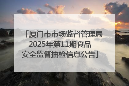 厦门市市场监督管理局2025年第11期食品安全监督抽检信息公告