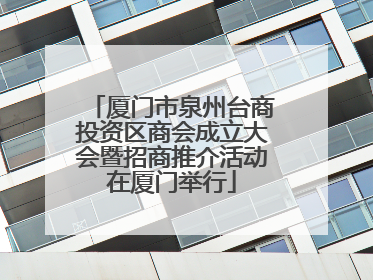 厦门市泉州台商投资区商会成立大会暨招商推介活动在厦门举行