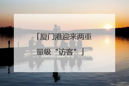 厦门港迎来两重量级“访客”