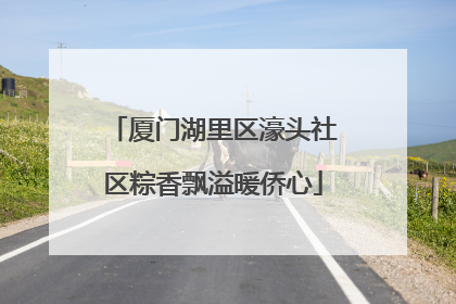 厦门湖里区濠头社区粽香飘溢暖侨心