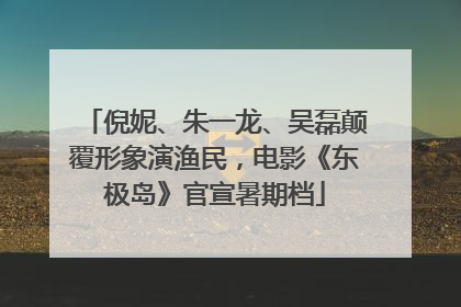 倪妮、朱一龙、吴磊颠覆形象演渔民，电影《东极岛》官宣暑期档
