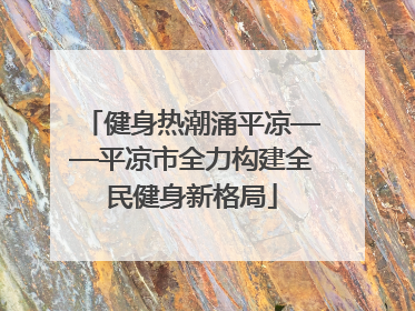 健身热潮涌平凉——平凉市全力构建全民健身新格局