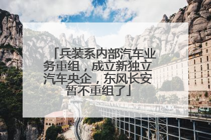 兵装系内部汽车业务重组，成立新独立汽车央企，东风长安暂不重组了