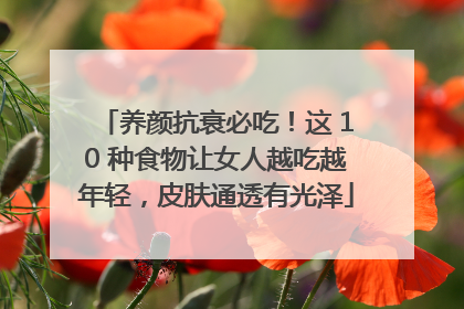 养颜抗衰必吃！这 10 种食物让女人越吃越年轻，皮肤通透有光泽
