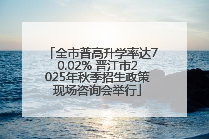 全市普高升学率达70.02% 晋江市2025年秋季招生政策现场咨询会举行