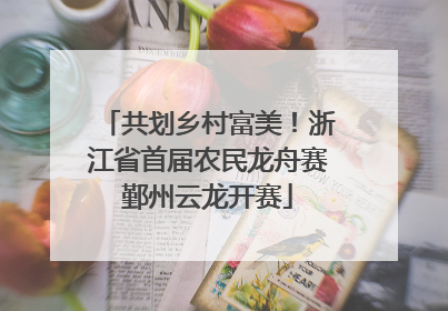 共划乡村富美！浙江省首届农民龙舟赛鄞州云龙开赛