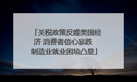 关税政策反噬美国经济 消费者信心暴跌 制造业就业困境凸显