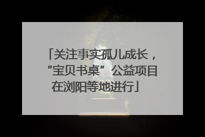 关注事实孤儿成长，“宝贝书桌”公益项目在浏阳等地进行
