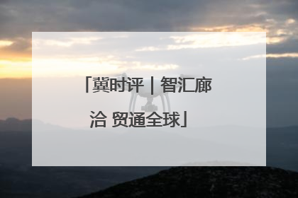 冀时评｜智汇廊洽 贸通全球