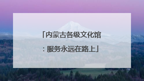 内蒙古各级文化馆：服务永远在路上