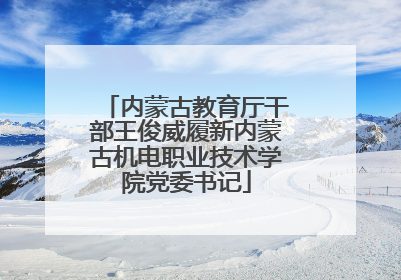 内蒙古教育厅干部王俊威履新内蒙古机电职业技术学院党委书记