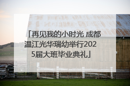 再见我的小时光 成都温江光华瑞幼举行2025届大班毕业典礼