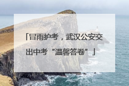 冒雨护考，武汉公安交出中考“温馨答卷”