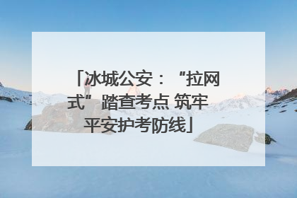 冰城公安：“拉网式”踏查考点 筑牢平安护考防线