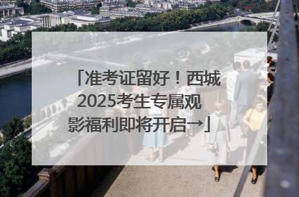 准考证留好！西城2025考生专属观影福利即将开启→