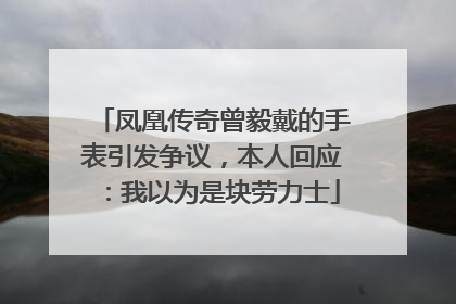 凤凰传奇曾毅戴的手表引发争议，本人回应：我以为是块劳力士