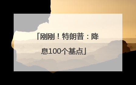 刚刚！特朗普：降息100个基点