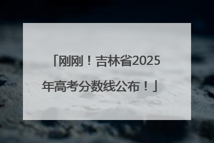 刚刚！吉林省2025年高考分数线公布！
