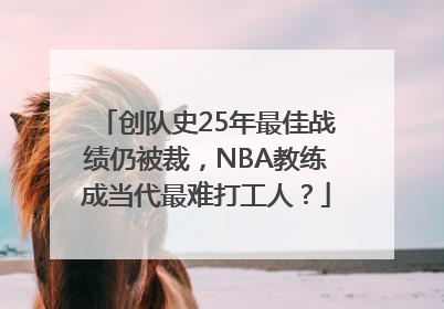 创队史25年最佳战绩仍被裁，NBA教练成当代最难打工人？