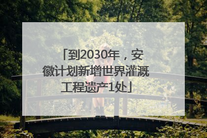 到2030年，安徽计划新增世界灌溉工程遗产1处