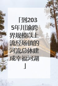 到2035年川渝跨界规模以上流经场镇的河流总体建成幸福河湖