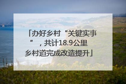 办好乡村“关键实事”，共计18.9公里乡村道完成改造提升