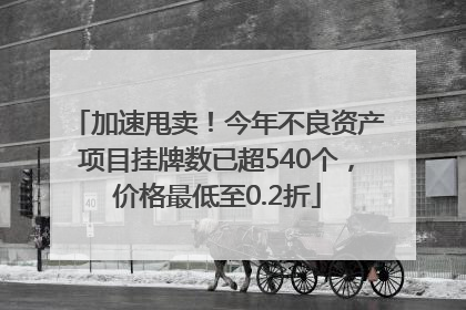 加速甩卖！今年不良资产项目挂牌数已超540个，价格最低至0.2折