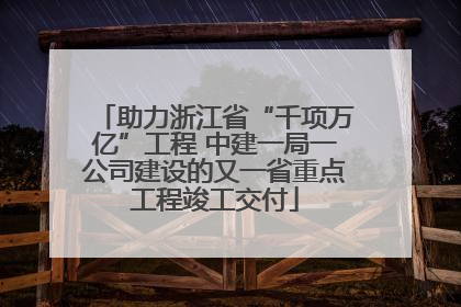助力浙江省“千项万亿”工程 中建一局一公司建设的又一省重点工程竣工交付