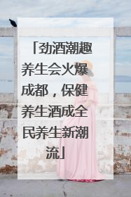 劲酒潮趣养生会火爆成都，保健养生酒成全民养生新潮流