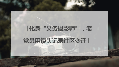 化身“义务摄影师”，老党员用镜头记录社区变迁