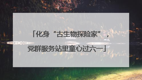 化身“古生物探险家”，党群服务站里童心过六一