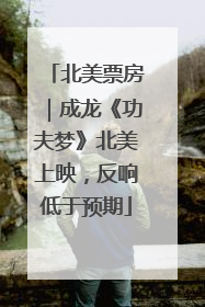 北美票房｜成龙《功夫梦》北美上映，反响低于预期