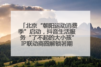 北京“朝阳运动消费季”启动，抖音生活服务“了不起的大小孩”IP联动商圈解锁暑期亲子消费新场景