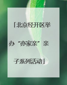 北京经开区举办“亦家亲”亲子系列活动