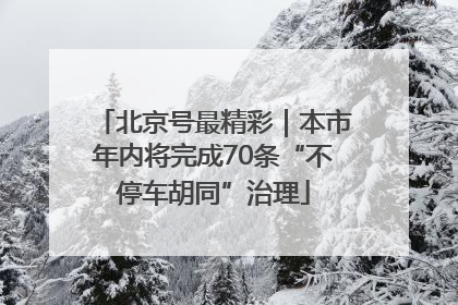 北京号最精彩｜本市年内将完成70条“不停车胡同”治理