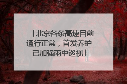 北京各条高速目前通行正常，首发养护已加强雨中巡视