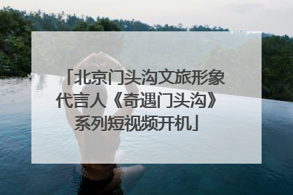北京门头沟文旅形象代言人《奇遇门头沟》系列短视频开机