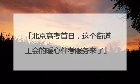 北京高考首日，这个街道工会的暖心伴考服务来了