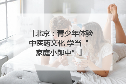北京：青少年体验中医药文化 学当“家庭小郎中”