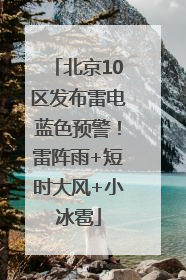北京10区发布雷电蓝色预警！雷阵雨+短时大风+小冰雹