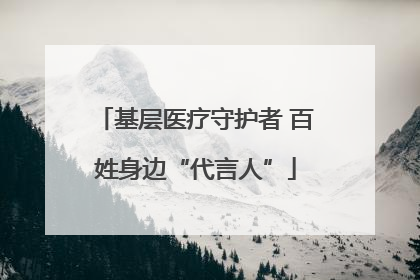 基层医疗守护者 百姓身边“代言人”