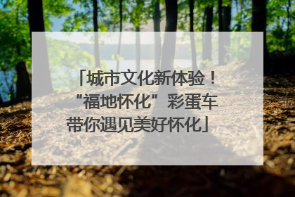 城市文化新体验！“福地怀化”彩蛋车带你遇见美好怀化